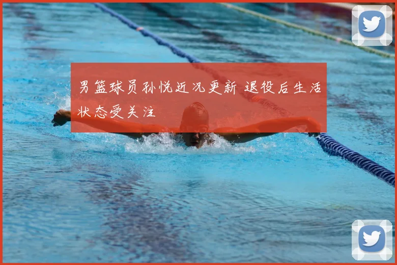 男篮球员孙悦近况更新 退役后生活状态受关注