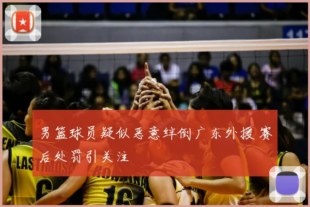 男篮球员疑似恶意绊倒广东外援 赛后处罚引关注