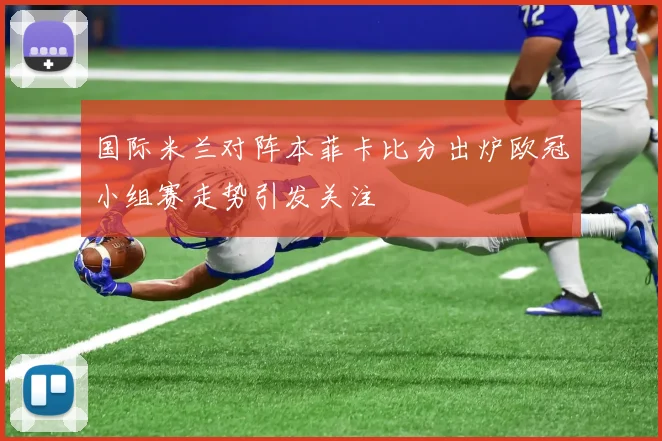 国际米兰对阵本菲卡比分出炉欧冠小组赛走势引发关注