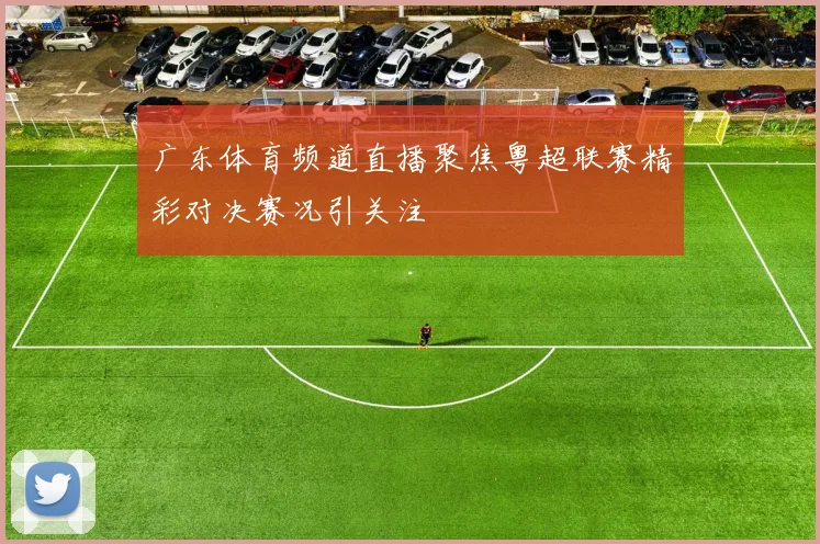 广东体育频道直播聚焦粤超联赛精彩对决赛况引关注