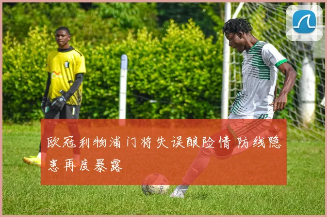 欧冠利物浦门将失误酿险情 防线隐患再度暴露