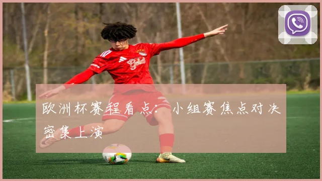 欧洲杯赛程看点:小组赛焦点对决密集上演