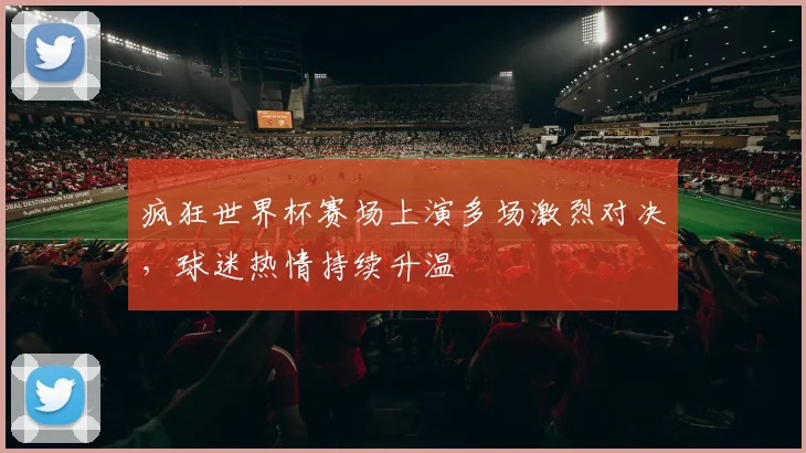疯狂世界杯赛场上演多场激烈对决,球迷热情持续升温