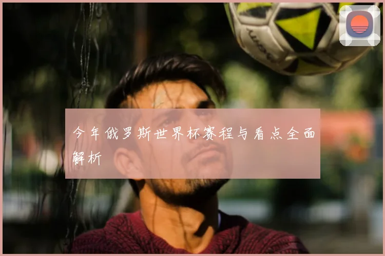 今年俄罗斯世界杯赛程与看点全面解析