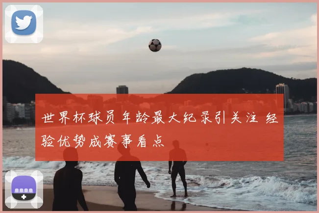 世界杯球员年龄最大纪录引关注 经验优势成赛事看点