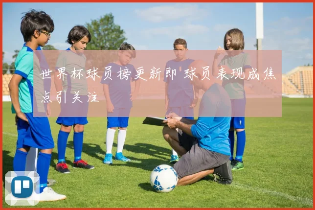 世界杯球员榜更新即 球员表现成焦点引关注