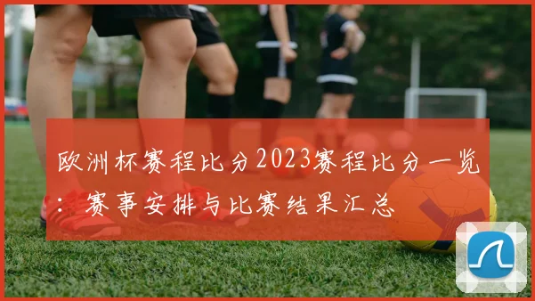 欧洲杯赛程比分2023赛程比分一览:赛事安排与比赛结果汇总