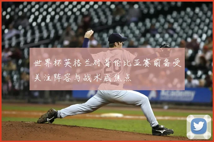 世界杯英格兰对哥伦比亚赛前备受关注阵容与战术成焦点