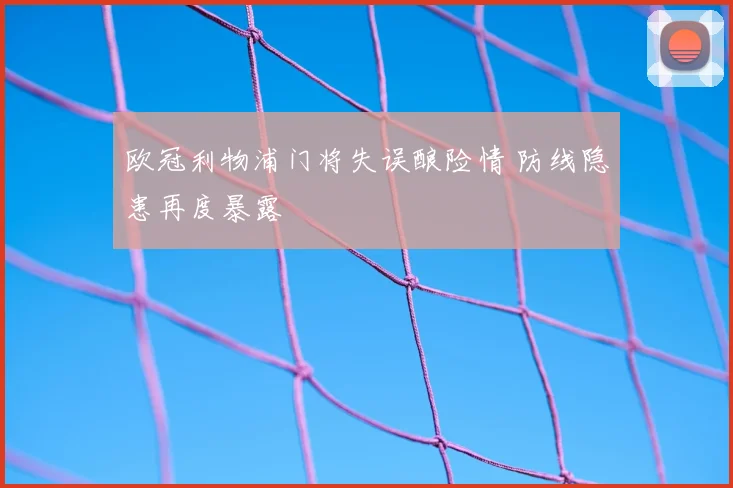欧冠利物浦门将失误酿险情 防线隐患再度暴露
